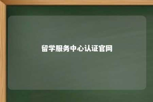 留学服务中心认证官网 留学服务中心认证官网