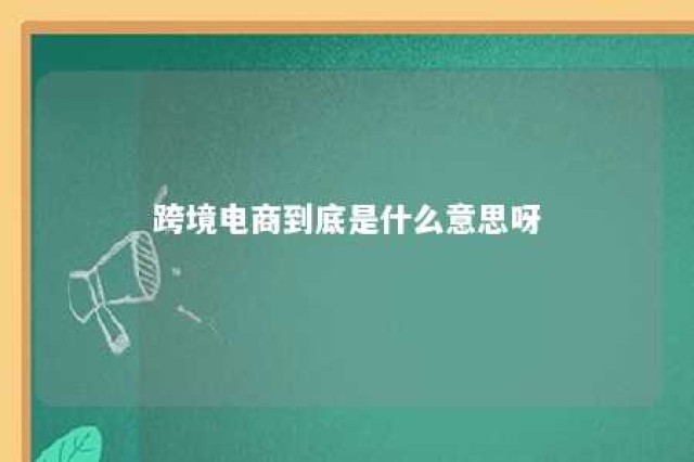 跨境电商到底是什么意思呀 跨境电商到底是啥