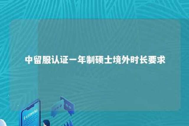 中留服认证一年制硕士境外时长要求 中留服认证期限