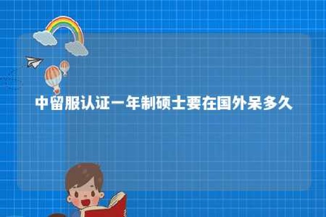 中留服认证一年制硕士要在国外呆多久 中留服认证完硕士就覆盖本科了