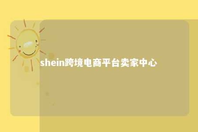 shein跨境电商平台卖家中心 shein跨境电商平台怎么样