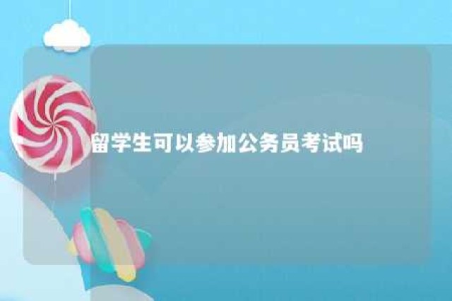 留学生可以参加公务员考试吗 留学生能参加公务员考试吗