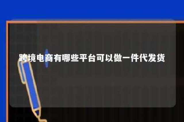 跨境电商有哪些平台可以做一件代发货 跨境电商有哪些平台可以做一件代发货物流