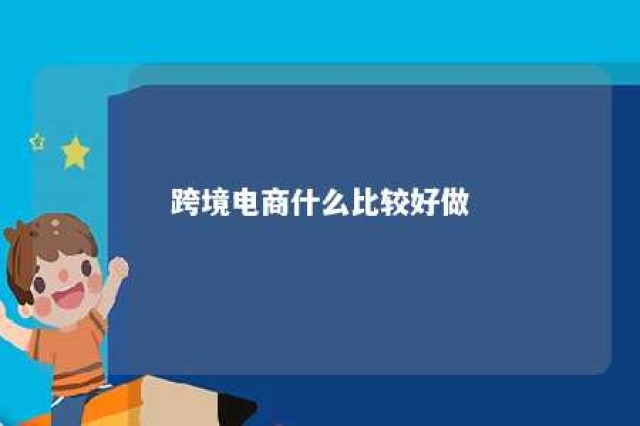 跨境电商什么比较好做 跨境电商适合做什么产品