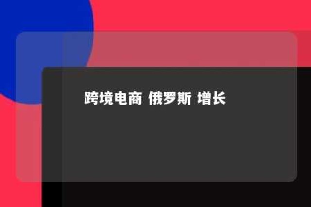 跨境电商 俄罗斯 增长 跨境电商客源国俄罗斯的市场